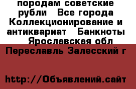 породам советские рубли - Все города Коллекционирование и антиквариат » Банкноты   . Ярославская обл.,Переславль-Залесский г.
